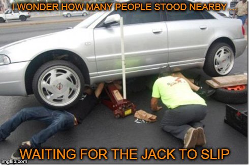 A Genius At Work | I WONDER HOW MANY PEOPLE STOOD NEARBY.... WAITING FOR THE JACK TO SLIP | image tagged in a genius at work,memes,funny | made w/ Imgflip meme maker