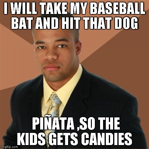 Successful Black Man | I WILL TAKE MY BASEBALL BAT AND HIT THAT DOG PIÃ‘ATA ,SO THE KIDS GETS CANDIES | image tagged in memes,successful black man | made w/ Imgflip meme maker