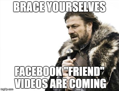Brace Yourselves X is Coming | BRACE YOURSELVES FACEBOOK "FRIEND" VIDEOS ARE COMING | image tagged in memes,brace yourselves x is coming | made w/ Imgflip meme maker