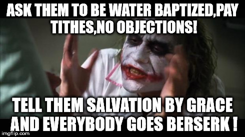 And everybody loses their minds | ASK THEM TO BE WATER BAPTIZED,PAY TITHES,NO OBJECTIONS! TELL THEM SALVATION BY GRACE AND EVERYBODY GOES BERSERK ! | image tagged in memes,and everybody loses their minds | made w/ Imgflip meme maker