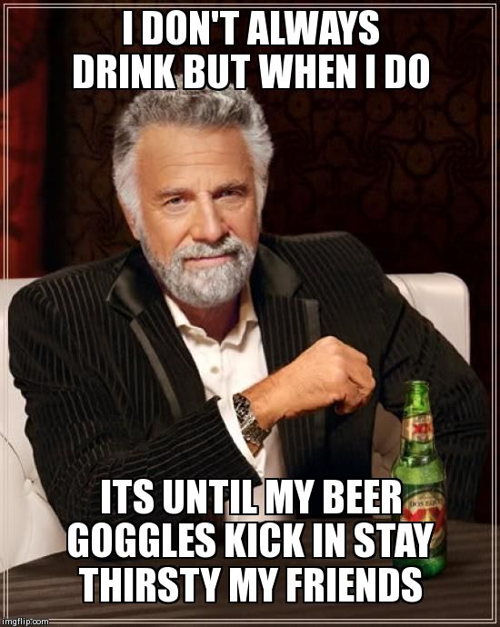 The Most Interesting Man In The World Meme | I DON'T ALWAYS DRINK BUT WHEN I DO ITS UNTIL MY BEER GOGGLES KICK IN STAY THIRSTY MY FRIENDS | image tagged in memes,the most interesting man in the world | made w/ Imgflip meme maker