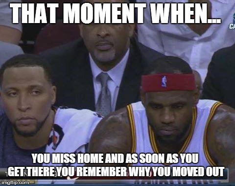 THAT MOMENT WHEN... YOU MISS HOME AND AS SOON AS YOU GET THERE YOU REMEMBER WHY YOU MOVED OUT | made w/ Imgflip meme maker
