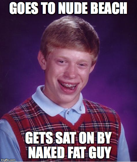 Bad Luck Brian | GOES TO NUDE BEACH GETS SAT ON BY NAKED FAT GUY | image tagged in memes,bad luck brian | made w/ Imgflip meme maker