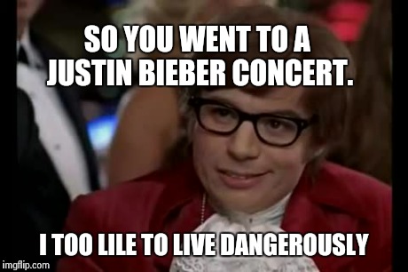 I Too Like To Live Dangerously | SO YOU WENT TO A JUSTIN BIEBER CONCERT. I TOO LILE TO LIVE DANGEROUSLY | image tagged in memes,i too like to live dangerously | made w/ Imgflip meme maker