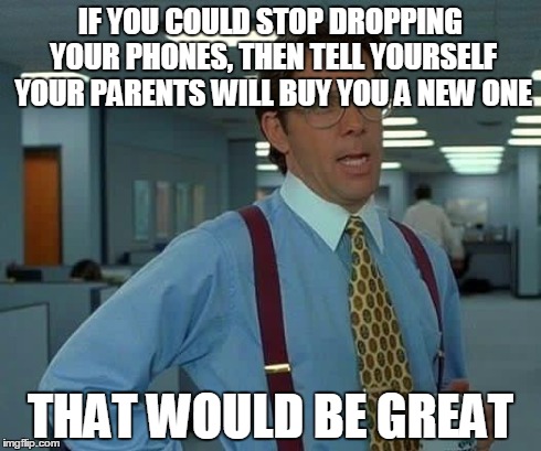 That Would Be Great Meme | IF YOU COULD STOP DROPPING YOUR PHONES, THEN TELL YOURSELF YOUR PARENTS WILL BUY YOU A NEW ONE THAT WOULD BE GREAT | image tagged in memes,that would be great | made w/ Imgflip meme maker