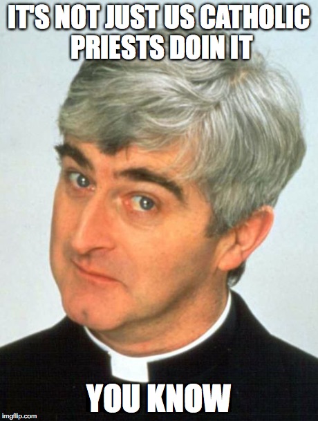 Father Ted | IT'S NOT JUST US CATHOLIC PRIESTS DOIN IT YOU KNOW | image tagged in memes,father ted | made w/ Imgflip meme maker