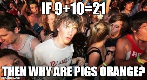 Sudden Clarity Clarence Meme | IF 9+10=21 THEN WHY ARE PIGS ORANGE? | image tagged in memes,sudden clarity clarence | made w/ Imgflip meme maker