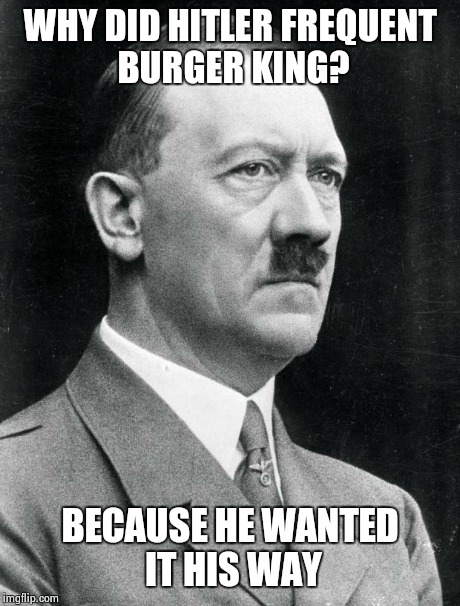 Hitler | WHY DID HITLER FREQUENT BURGER KING? BECAUSE HE WANTED IT HIS WAY | image tagged in hitler | made w/ Imgflip meme maker