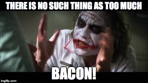 And everybody loses their minds | THERE IS NO SUCH THING AS TOO MUCH BACON! | image tagged in memes,and everybody loses their minds | made w/ Imgflip meme maker