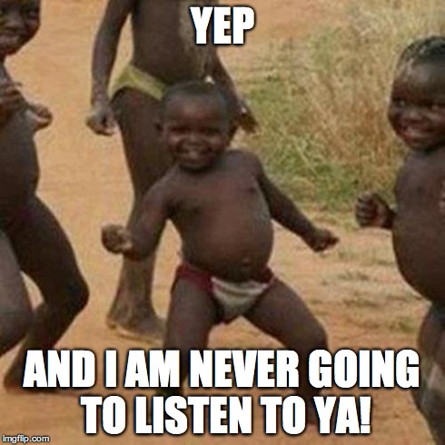 Third World Success Kid Meme | YEP AND I AM NEVER GOING TO LISTEN TO YA! | image tagged in memes,third world success kid | made w/ Imgflip meme maker