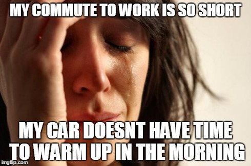 First World Problems Meme | MY COMMUTE TO WORK IS SO SHORT MY CAR DOESNT HAVE TIME TO WARM UP IN THE MORNING | image tagged in memes,first world problems,AdviceAnimals | made w/ Imgflip meme maker