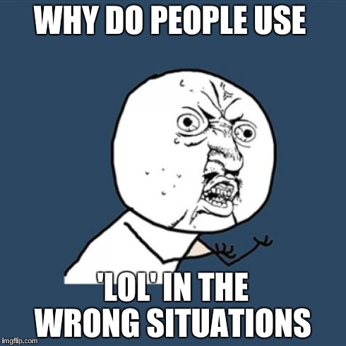 Y U No Meme | WHY DO PEOPLE USE 'LOL' IN THE WRONG SITUATIONS | image tagged in memes,y u no | made w/ Imgflip meme maker