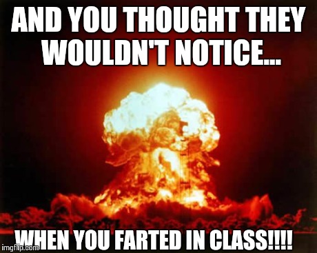 Nuclear fart | AND YOU THOUGHT THEY WOULDN'T NOTICE... WHEN YOU FARTED IN CLASS!!!! | image tagged in memes,nuclear explosion,funny memes,comedy,oblivious hot girl | made w/ Imgflip meme maker