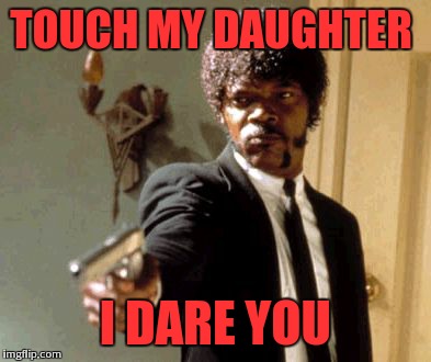 TOUCH MY DAUGHTER I DARE YOU | image tagged in memes,say that again i dare you | made w/ Imgflip meme maker
