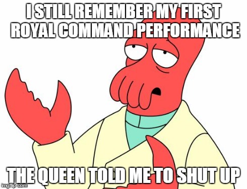 Shut Up. | I STILL REMEMBER MY FIRST ROYAL COMMAND PERFORMANCE THE QUEEN TOLD ME TO SHUT UP | image tagged in memes,futurama zoidberg,queen,shut up | made w/ Imgflip meme maker