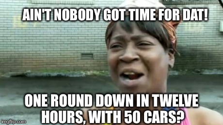 Ain't Nobody Got Time For That | ONE ROUND DOWN IN TWELVE HOURS, WITH 50 CARS? AIN'T NOBODY GOT TIME FOR DAT! | image tagged in memes,aint nobody got time for that | made w/ Imgflip meme maker