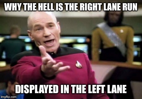 Picard Wtf | WHY THE HELL IS THE RIGHT LANE RUN DISPLAYED IN THE LEFT LANE | image tagged in memes,picard wtf | made w/ Imgflip meme maker