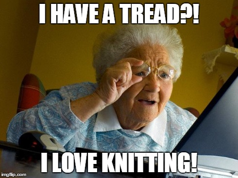 Grandma Finds The Internet | I HAVE A TREAD?! I LOVE KNITTING! | image tagged in memes,grandma finds the internet | made w/ Imgflip meme maker