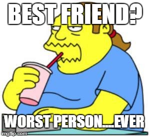 comic book guy worst ever | BEST FRIEND? WORST PERSON....EVER | image tagged in comic book guy worst ever | made w/ Imgflip meme maker