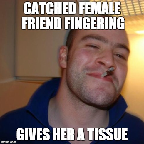 Good Guy Greg | CATCHED FEMALE FRIEND FINGERING GIVES HER A TISSUE | image tagged in memes,good guy greg | made w/ Imgflip meme maker