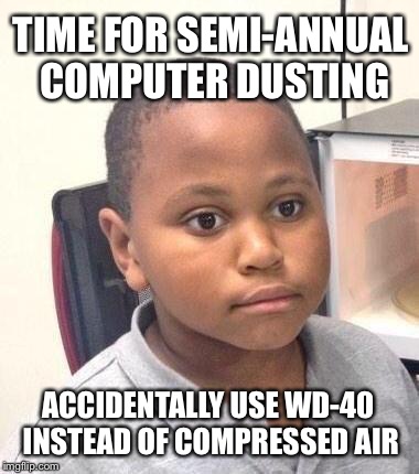 Minor Mistake Marvin Meme | TIME FOR SEMI-ANNUAL COMPUTER DUSTING ACCIDENTALLY USE WD-40 INSTEAD OF COMPRESSED AIR | image tagged in minor mistake marvin,AdviceAnimals | made w/ Imgflip meme maker