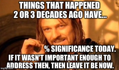 One Does Not Simply Meme | THINGS THAT HAPPENED 2 OR 3 DECADES AGO HAVE... % SIGNIFICANCE TODAY. IF IT WASN'T IMPORTANT ENOUGH TO ADDRESS THEN, THEN LEAVE IT BE NOW. | image tagged in memes,one does not simply | made w/ Imgflip meme maker