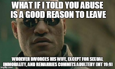 Matrix Morpheus | WHAT IF I TOLD YOU ABUSE IS A GOOD REASON TO LEAVE WHOEVER DIVORCES HIS WIFE, EXCEPT FOR SEXUAL IMMORALITY, AND REMARRIES COMMITS ADULTERY ( | image tagged in memes,matrix morpheus | made w/ Imgflip meme maker
