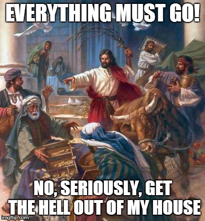 Everything must go! | EVERYTHING MUST GO! NO, SERIOUSLY, GET THE HELL OUT OF MY HOUSE | image tagged in black friday jesus | made w/ Imgflip meme maker