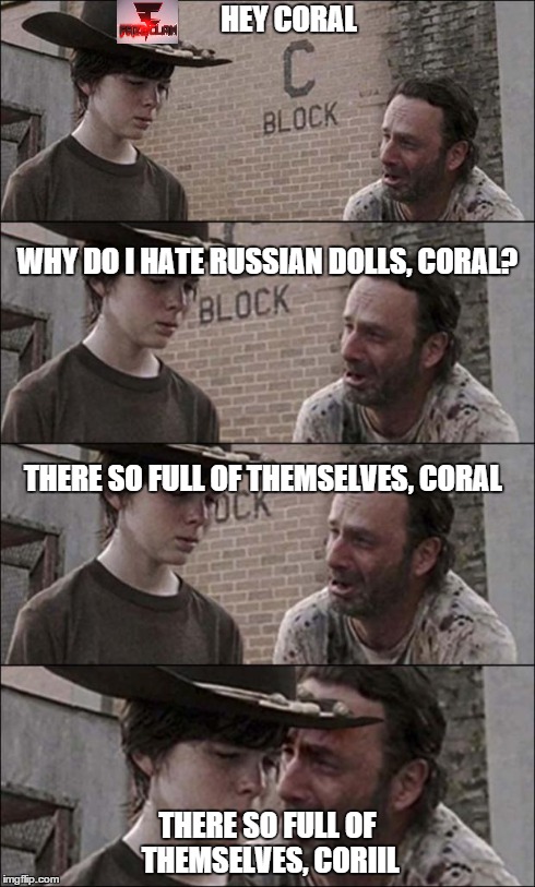 the walking dead coral | HEY CORAL THERE SO FULL OF THEMSELVES, CORIIL WHY DO I HATE RUSSIAN DOLLS, CORAL? THERE SO FULL OF THEMSELVES, CORAL | image tagged in the walking dead coral | made w/ Imgflip meme maker