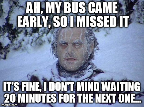 Jack Nicholson The Shining Snow | AH, MY BUS CAME EARLY, SO I MISSED IT IT'S FINE, I DON'T MIND WAITING 20 MINUTES FOR THE NEXT ONE... | image tagged in memes,jack nicholson the shining snow | made w/ Imgflip meme maker