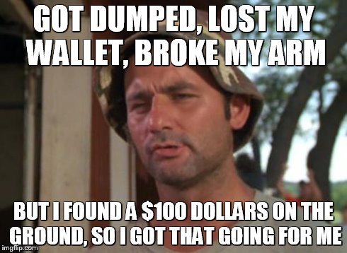 So I Got That Goin For Me Which Is Nice | GOT DUMPED, LOST MY WALLET, BROKE MY ARM BUT I FOUND A $100 DOLLARS ON THE GROUND, SO I GOT THAT GOING FOR ME | image tagged in memes,so i got that goin for me which is nice | made w/ Imgflip meme maker
