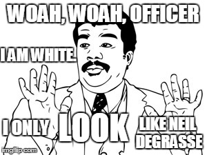 Neil deGrasse Tyson | WOAH, WOAH, OFFICER LOOK I AM WHITE. I ONLY LIKE NEIL DEGRASSE | image tagged in memes,neil degrasse tyson | made w/ Imgflip meme maker