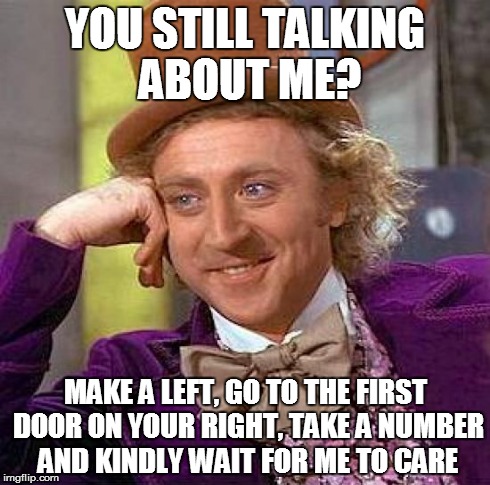Creepy Condescending Wonka | YOU STILL TALKING ABOUT ME? MAKE A LEFT, GO TO THE FIRST DOOR ON YOUR RIGHT, TAKE A NUMBER AND KINDLY WAIT FOR ME TO CARE | image tagged in memes,creepy condescending wonka | made w/ Imgflip meme maker
