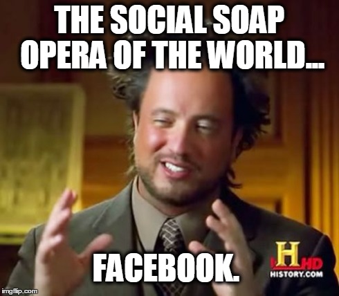 Ancient Aliens Meme | THE SOCIAL SOAP OPERA OF THE WORLD... FACEBOOK. | image tagged in memes,ancient aliens | made w/ Imgflip meme maker