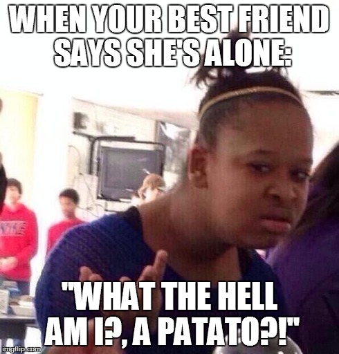 Black Girl Wat Meme | WHEN YOUR BEST FRIEND SAYS SHE'S ALONE: "WHAT THE HELL AM I?, A PATATO?!" | image tagged in memes,black girl wat | made w/ Imgflip meme maker
