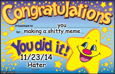 Haters on this site be like | you making a shitty meme 11/23/14 Hater | image tagged in memes,happy star congratulations | made w/ Imgflip meme maker