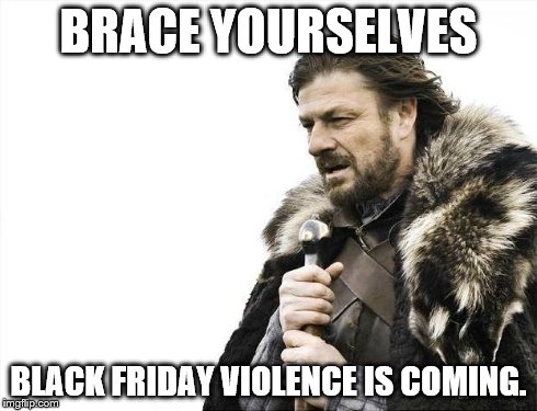 Brace Yourselves X is Coming | BRACE YOURSELVES BLACK FRIDAY VIOLENCE IS COMING. | image tagged in memes,brace yourselves x is coming | made w/ Imgflip meme maker