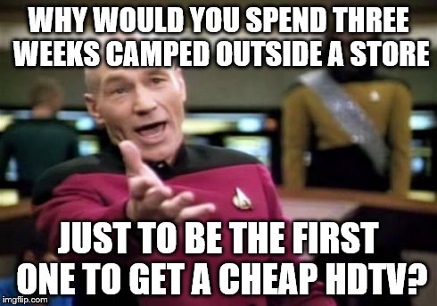 Picard Wtf Meme | WHY WOULD YOU SPEND THREE WEEKS CAMPED OUTSIDE A STORE JUST TO BE THE FIRST ONE TO GET A CHEAP HDTV? | image tagged in memes,picard wtf | made w/ Imgflip meme maker