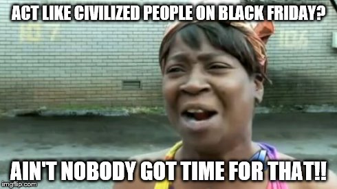Ain't Nobody Got Time For That Meme | ACT LIKE CIVILIZED PEOPLE ON BLACK FRIDAY? AIN'T NOBODY GOT TIME FOR THAT!! | image tagged in memes,aint nobody got time for that | made w/ Imgflip meme maker