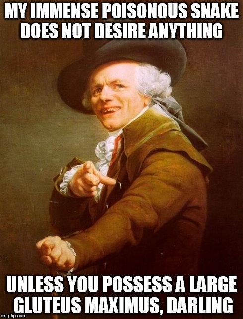 Joseph Ducreux | MY IMMENSE POISONOUS SNAKE DOES NOT DESIRE ANYTHING UNLESS YOU POSSESS A LARGE GLUTEUS MAXIMUS, DARLING | image tagged in memes,joseph ducreux | made w/ Imgflip meme maker