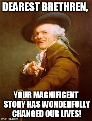 ye olde englishman | DEAREST BRETHREN, YOUR MAGNIFICENT STORY HAS WONDERFULLY CHANGED OUR LIVES! | image tagged in ye olde englishman | made w/ Imgflip meme maker