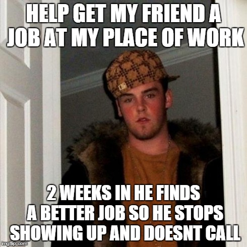 Scumbag Steve Meme | HELP GET MY FRIEND A JOB AT MY PLACE OF WORK 2 WEEKS IN HE FINDS A BETTER JOB SO HE STOPS SHOWING UP AND DOESNT CALL | image tagged in memes,scumbag steve | made w/ Imgflip meme maker