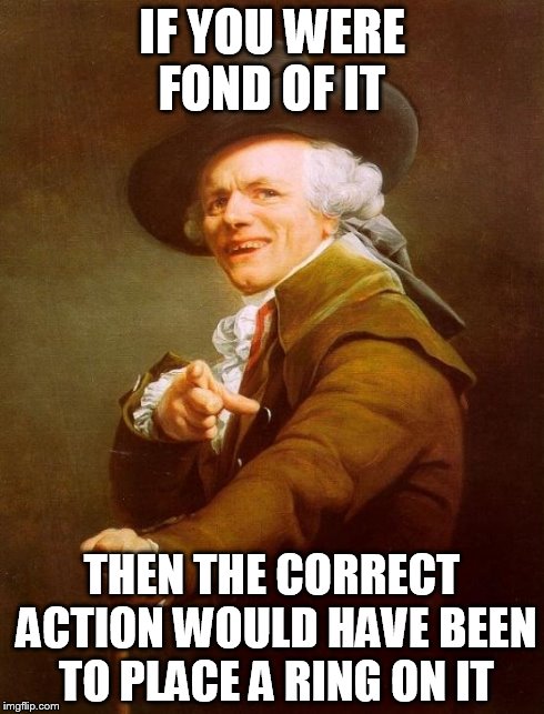 Joseph Ducreux | IF YOU WERE FOND OF IT THEN THE CORRECT ACTION WOULD HAVE BEEN TO PLACE A RING ON IT | image tagged in memes,joseph ducreux | made w/ Imgflip meme maker