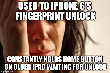 First World Problems Meme | USED TO IPHONE 6'S FINGERPRINT UNLOCK CONSTANTLY HOLDS HOME BUTTON ON OLDER IPAD WAITING FOR UNLOCK | image tagged in memes,first world problems | made w/ Imgflip meme maker