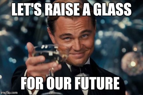 Leonardo Dicaprio Cheers Meme | LET'S RAISE A GLASS FOR OUR FUTURE | image tagged in memes,leonardo dicaprio cheers | made w/ Imgflip meme maker
