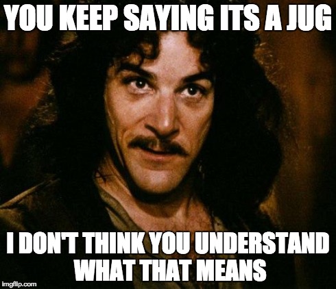 Inigo Montoya Meme | YOU KEEP SAYING ITS A JUG I DON'T THINK YOU UNDERSTAND WHAT THAT MEANS | image tagged in memes,inigo montoya | made w/ Imgflip meme maker