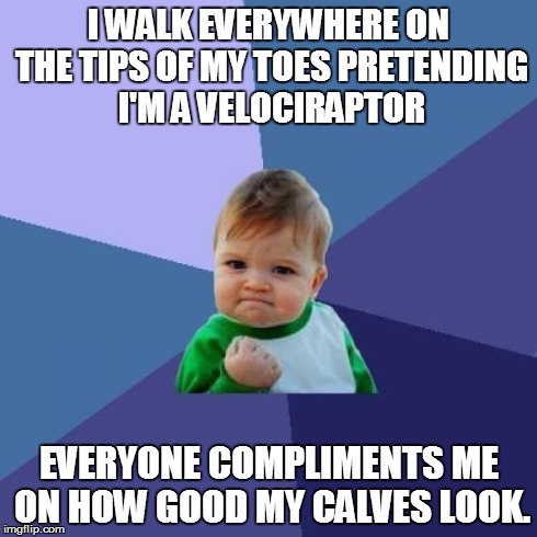 Success Kid | I WALK EVERYWHERE ON THE TIPS OF MY TOES PRETENDING I'M A VELOCIRAPTOR EVERYONE COMPLIMENTS ME ON HOW GOOD MY CALVES LOOK. | image tagged in memes,success kid,AdviceAnimals | made w/ Imgflip meme maker