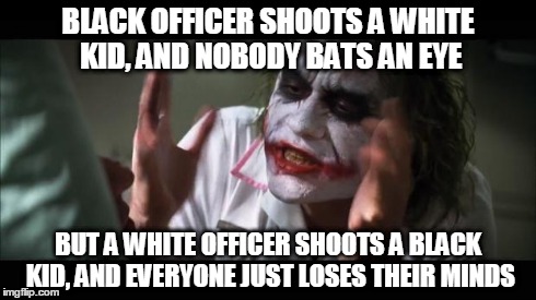 And everybody loses their minds Meme | BLACK OFFICER SHOOTS A WHITE KID, AND NOBODY BATS AN EYE BUT A WHITE OFFICER SHOOTS A BLACK KID, AND EVERYONE JUST LOSES THEIR MINDS | image tagged in memes,and everybody loses their minds | made w/ Imgflip meme maker