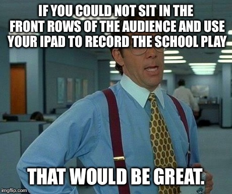 That Would Be Great Meme | IF YOU COULD NOT SIT IN THE FRONT ROWS OF THE AUDIENCE AND USE YOUR IPAD TO RECORD THE SCHOOL PLAY THAT WOULD BE GREAT. | image tagged in memes,that would be great,AdviceAnimals | made w/ Imgflip meme maker