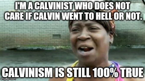 Ain't Nobody Got Time For That Meme | I'M A CALVINIST WHO DOES NOT CARE IF CALVIN WENT TO HELL OR NOT. CALVINISM IS STILL 100% TRUE | image tagged in memes,aint nobody got time for that | made w/ Imgflip meme maker